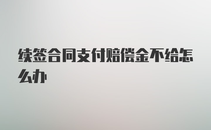 续签合同支付赔偿金不给怎么办