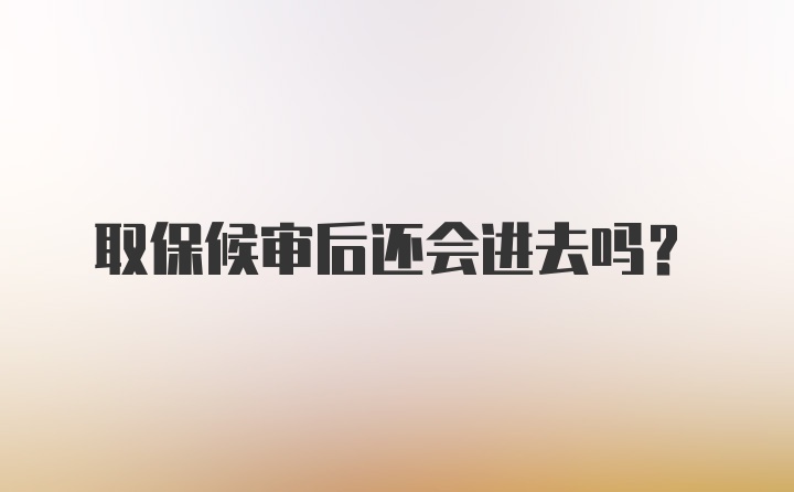 取保候审后还会进去吗？