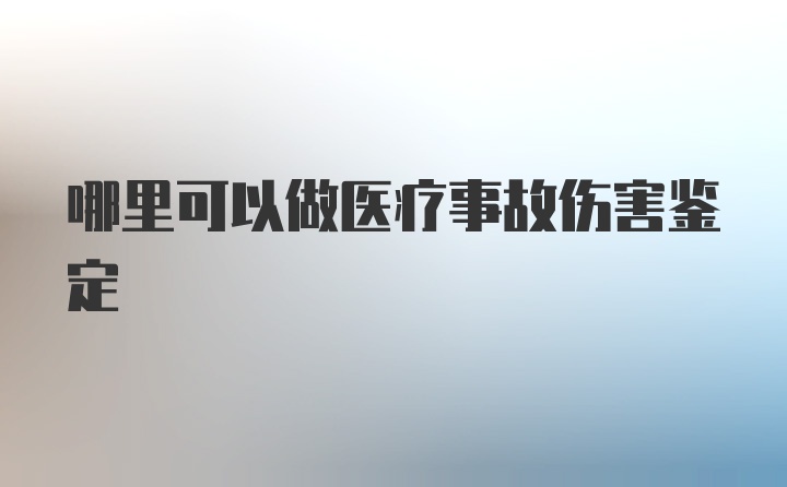 哪里可以做医疗事故伤害鉴定