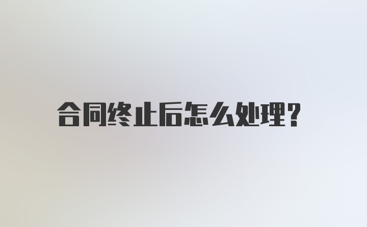 合同终止后怎么处理？