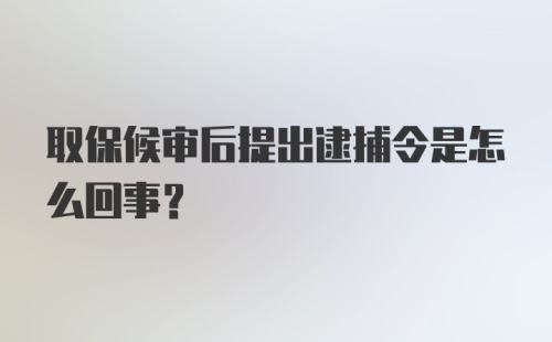 取保候审后提出逮捕令是怎么回事？