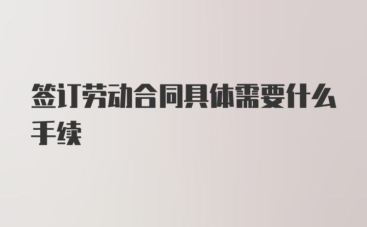 签订劳动合同具体需要什么手续