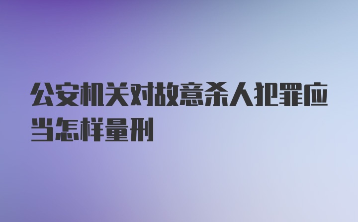 公安机关对故意杀人犯罪应当怎样量刑