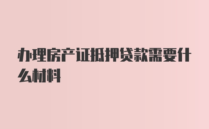 办理房产证抵押贷款需要什么材料