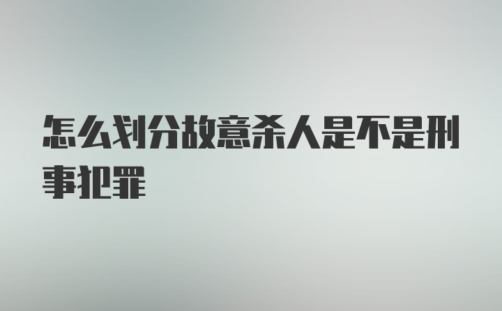 怎么划分故意杀人是不是刑事犯罪