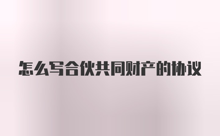 怎么写合伙共同财产的协议