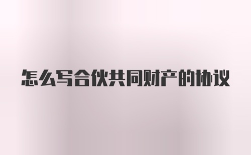 怎么写合伙共同财产的协议