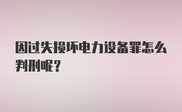 因过失损坏电力设备罪怎么判刑呢？