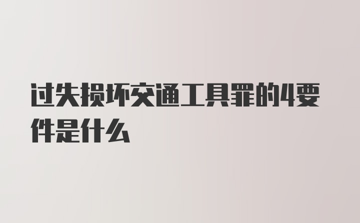 过失损坏交通工具罪的4要件是什么