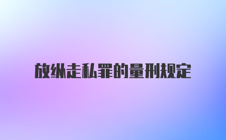 放纵走私罪的量刑规定