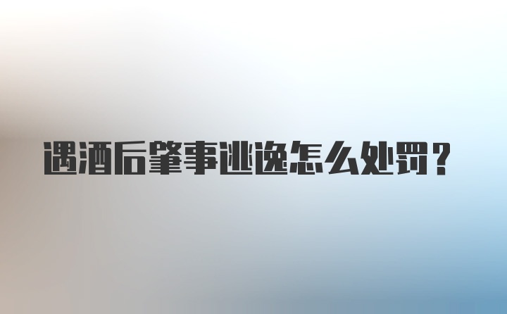 遇酒后肇事逃逸怎么处罚？