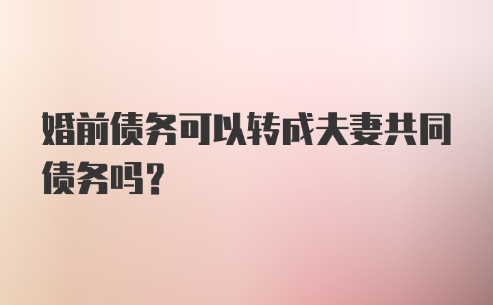 婚前债务可以转成夫妻共同债务吗？