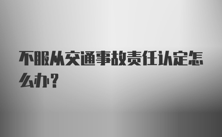 不服从交通事故责任认定怎么办？