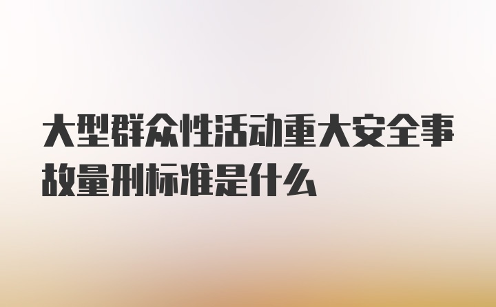 大型群众性活动重大安全事故量刑标准是什么