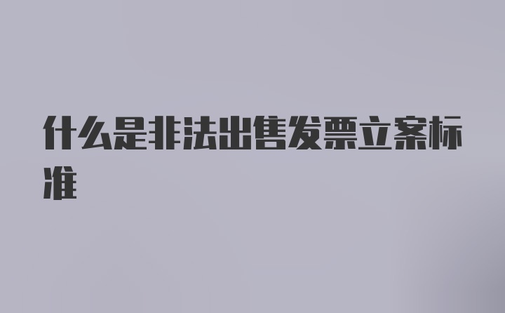 什么是非法出售发票立案标准