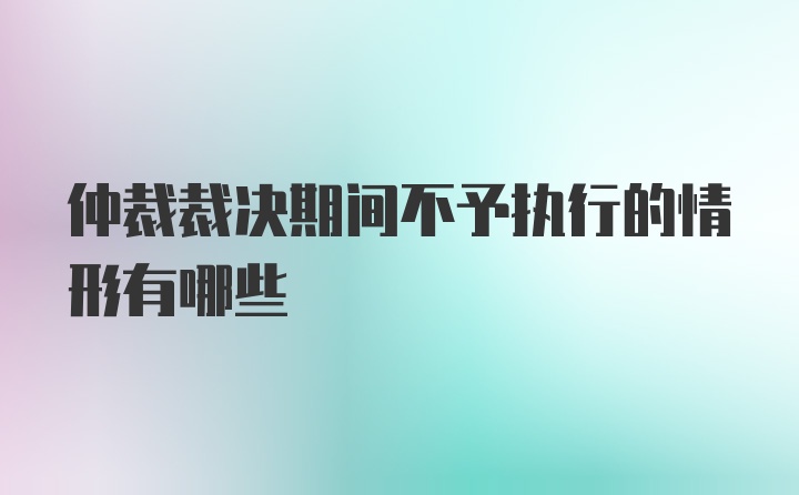 仲裁裁决期间不予执行的情形有哪些