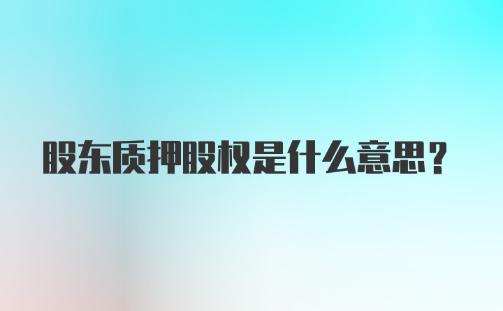 股东质押股权是什么意思？