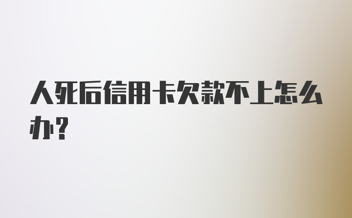 人死后信用卡欠款不上怎么办？