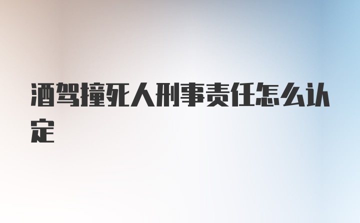 酒驾撞死人刑事责任怎么认定