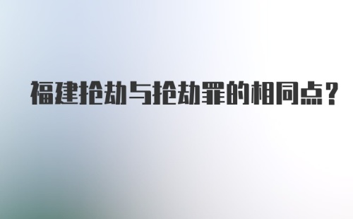 福建抢劫与抢劫罪的相同点?