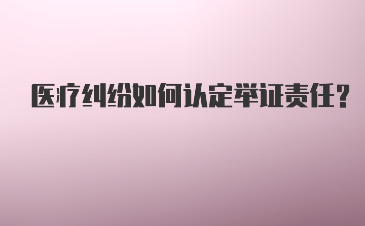 医疗纠纷如何认定举证责任？