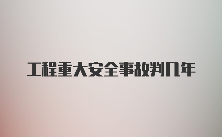 工程重大安全事故判几年