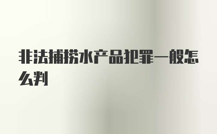 非法捕捞水产品犯罪一般怎么判