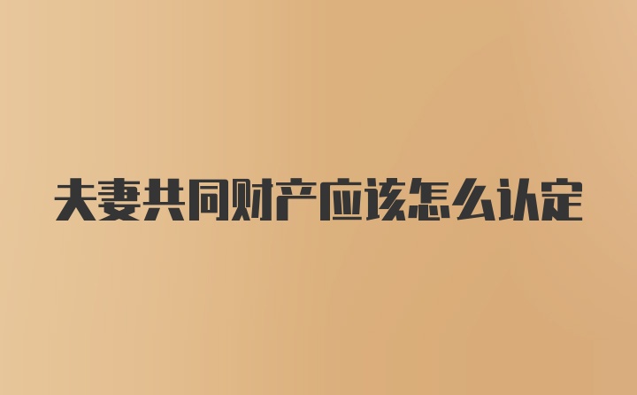 夫妻共同财产应该怎么认定