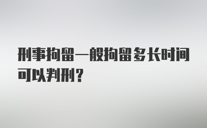 刑事拘留一般拘留多长时间可以判刑？