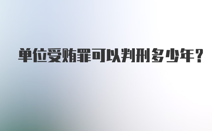 单位受贿罪可以判刑多少年？