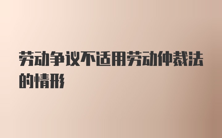 劳动争议不适用劳动仲裁法的情形