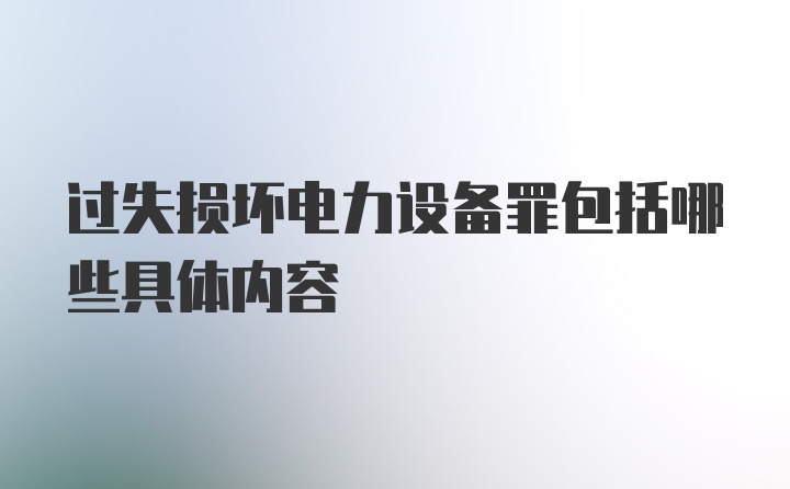 过失损坏电力设备罪包括哪些具体内容