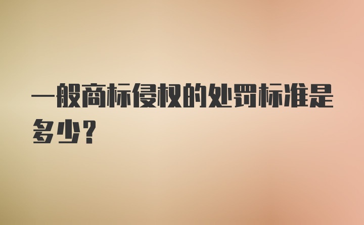 一般商标侵权的处罚标准是多少？