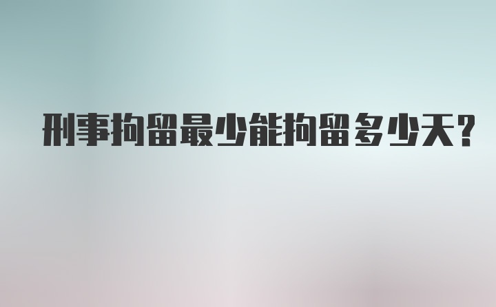 刑事拘留最少能拘留多少天？