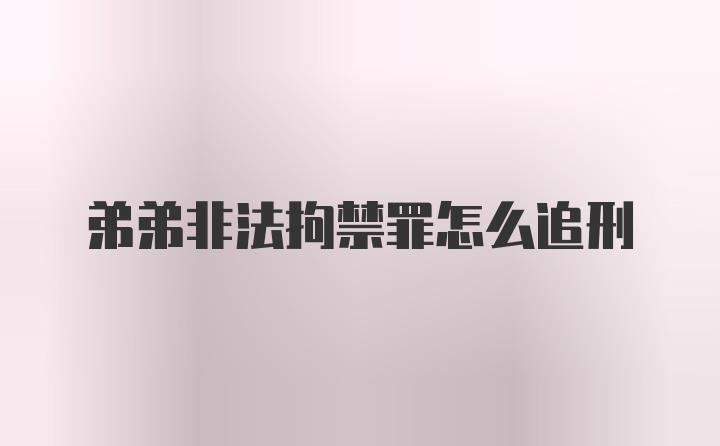 弟弟非法拘禁罪怎么追刑