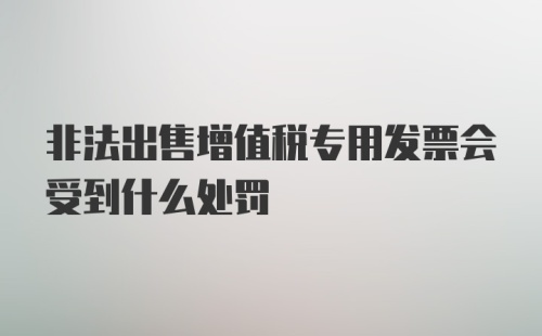 非法出售增值税专用发票会受到什么处罚