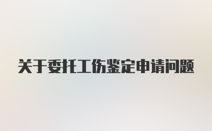 关于委托工伤鉴定申请问题