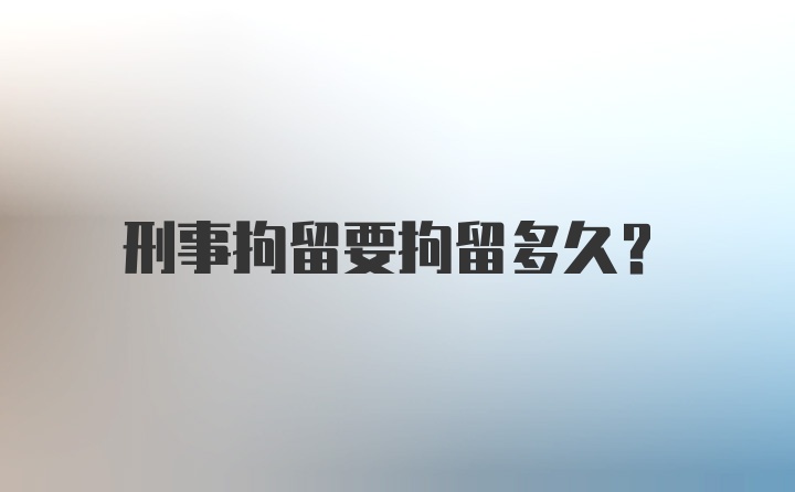 刑事拘留要拘留多久?