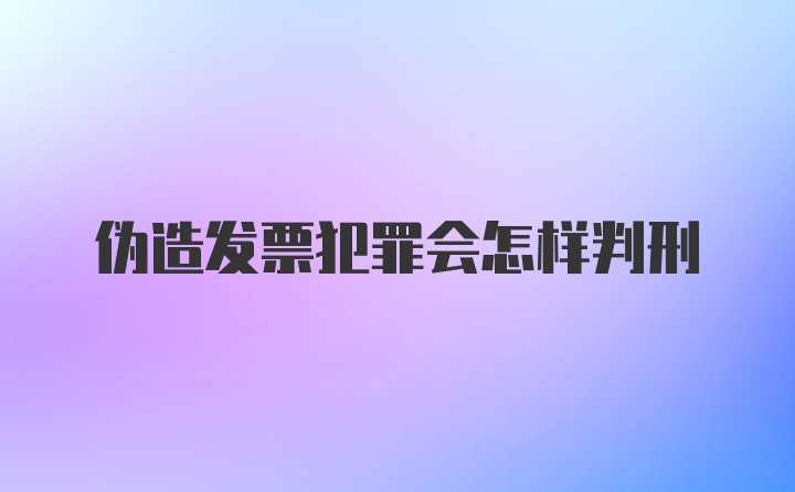 伪造发票犯罪会怎样判刑