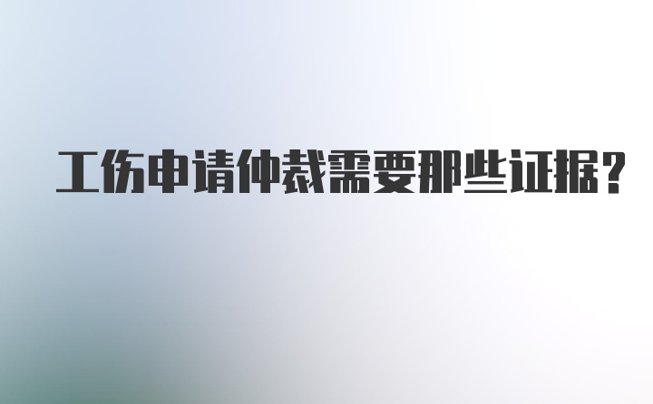 工伤申请仲裁需要那些证据？