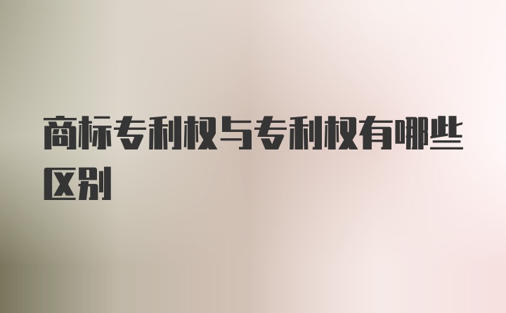 商标专利权与专利权有哪些区别