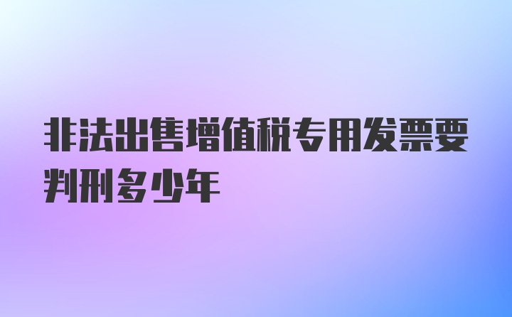 非法出售增值税专用发票要判刑多少年