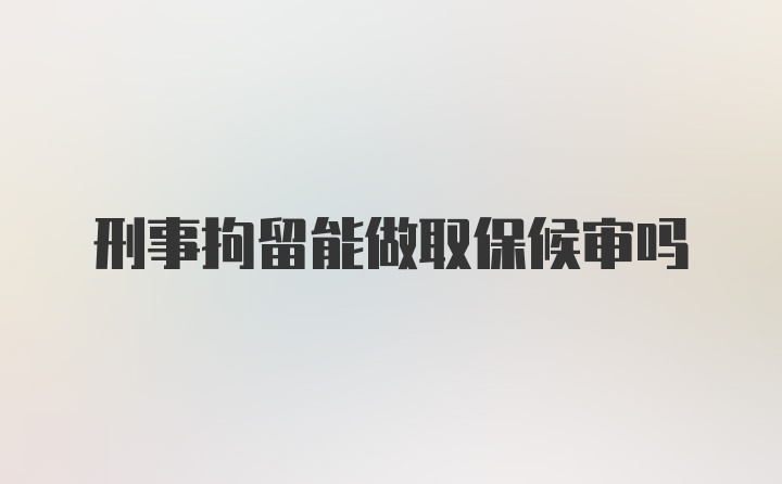 刑事拘留能做取保候审吗