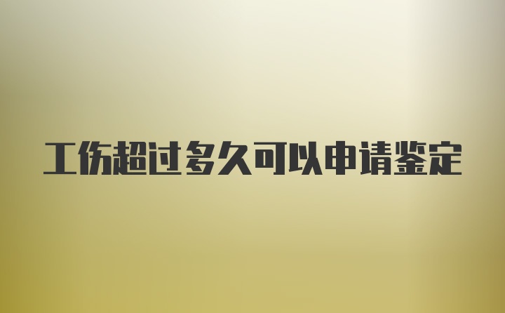 工伤超过多久可以申请鉴定