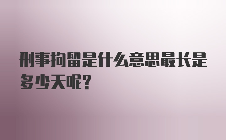 刑事拘留是什么意思最长是多少天呢？