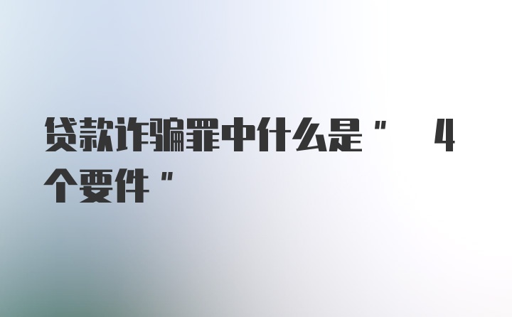 贷款诈骗罪中什么是" 4个要件"