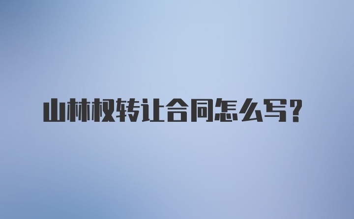 山林权转让合同怎么写?