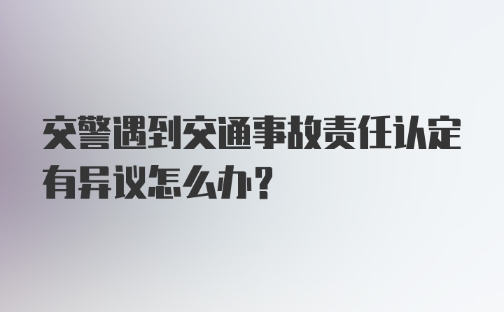 交警遇到交通事故责任认定有异议怎么办？