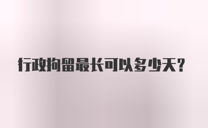 行政拘留最长可以多少天?