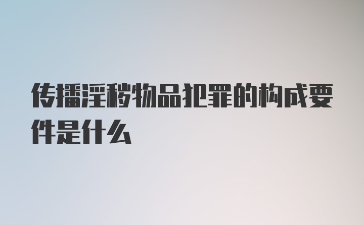 传播淫秽物品犯罪的构成要件是什么